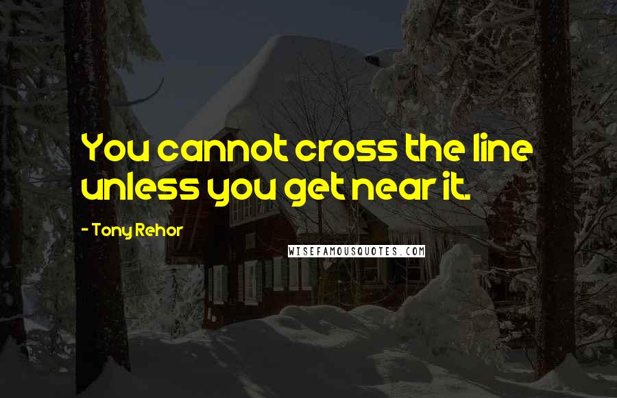 Tony Rehor quotes: You cannot cross the line unless you get near it.