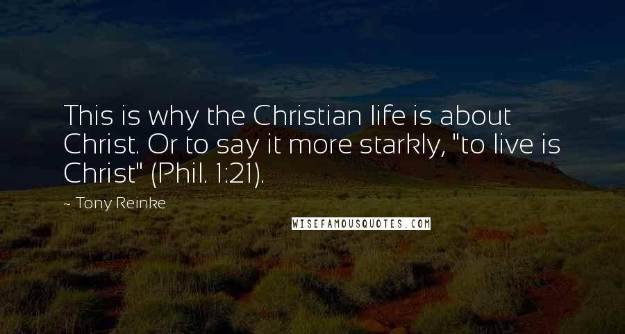 Tony Reinke quotes: This is why the Christian life is about Christ. Or to say it more starkly, "to live is Christ" (Phil. 1:21).