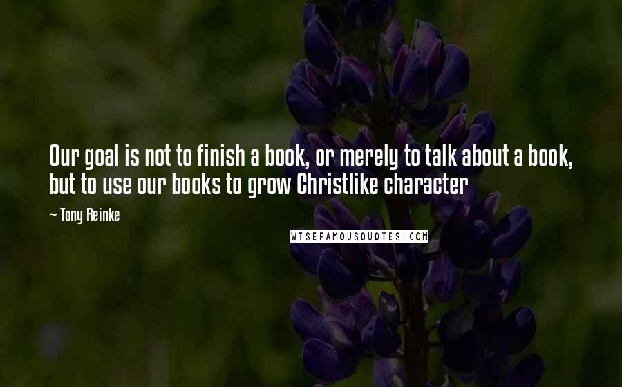 Tony Reinke quotes: Our goal is not to finish a book, or merely to talk about a book, but to use our books to grow Christlike character