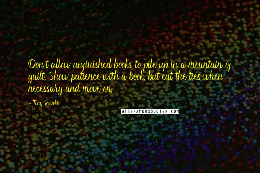 Tony Reinke quotes: Don't allow unfinished books to pile up in a mountain of guilt. Show patience with a book, but cut the ties when necessary and move on.