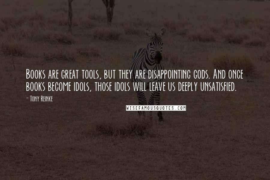 Tony Reinke quotes: Books are great tools, but they are disappointing gods. And once books become idols, those idols will leave us deeply unsatisfied.