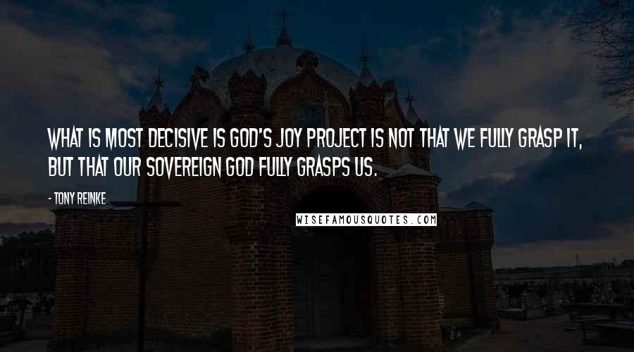 Tony Reinke quotes: What is most decisive is God's Joy Project is not that we fully grasp it, but that our sovereign God fully grasps us.