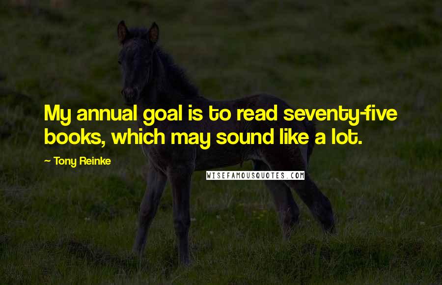 Tony Reinke quotes: My annual goal is to read seventy-five books, which may sound like a lot.