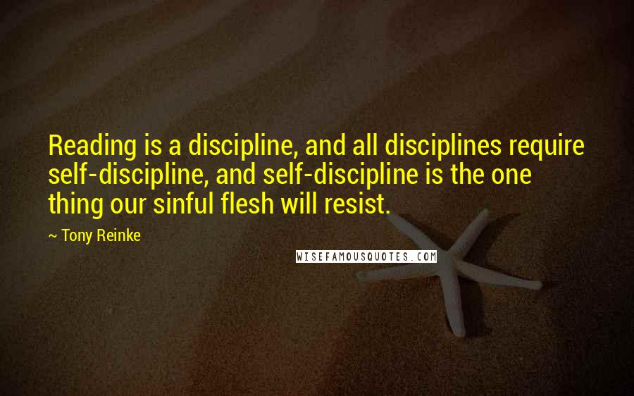 Tony Reinke quotes: Reading is a discipline, and all disciplines require self-discipline, and self-discipline is the one thing our sinful flesh will resist.