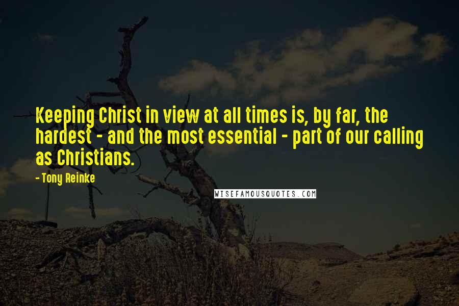 Tony Reinke quotes: Keeping Christ in view at all times is, by far, the hardest - and the most essential - part of our calling as Christians.