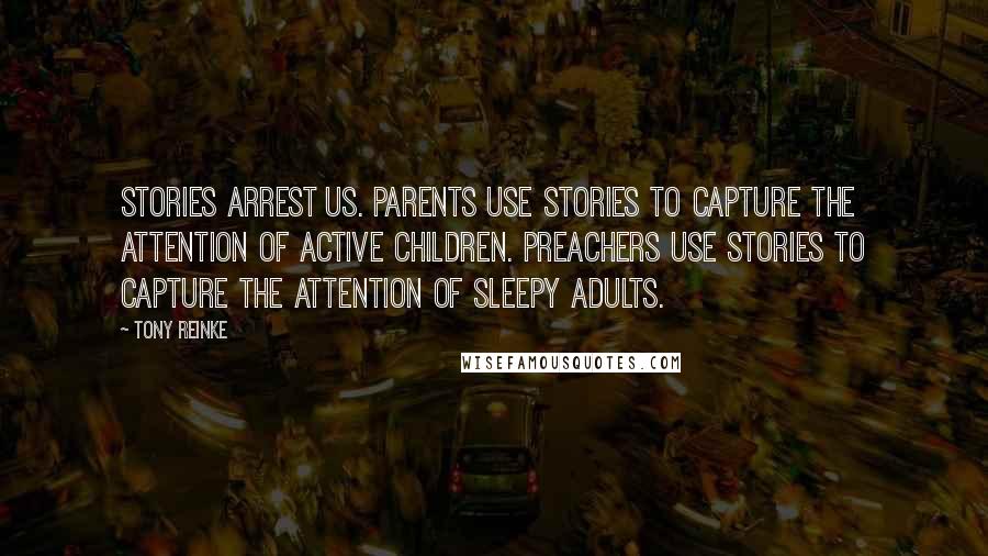 Tony Reinke quotes: Stories arrest us. Parents use stories to capture the attention of active children. Preachers use stories to capture the attention of sleepy adults.