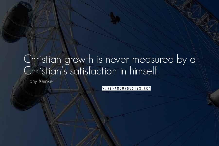 Tony Reinke quotes: Christian growth is never measured by a Christian's satisfaction in himself.