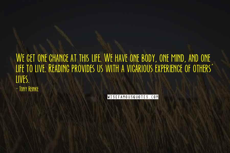 Tony Reinke quotes: We get one chance at this life. We have one body, one mind, and one life to live. Reading provides us with a vicarious experience of others' lives.