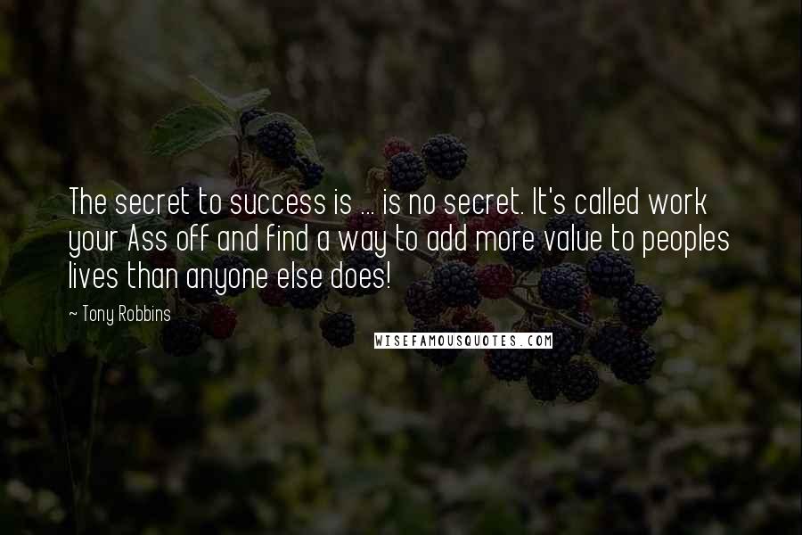 Tony Robbins quotes: The secret to success is ... is no secret. It's called work your Ass off and find a way to add more value to peoples lives than anyone else does!