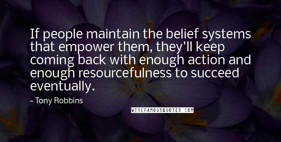 Tony Robbins quotes: If people maintain the belief systems that empower them, they'll keep coming back with enough action and enough resourcefulness to succeed eventually.