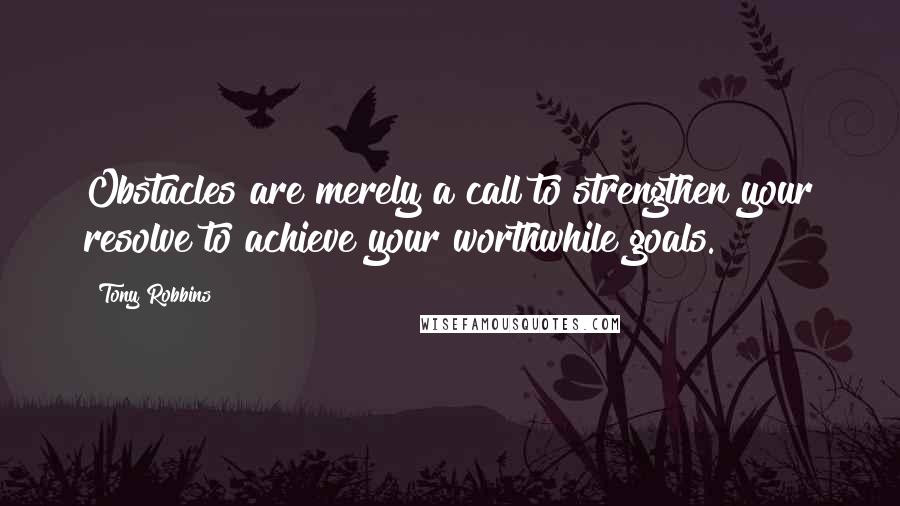 Tony Robbins quotes: Obstacles are merely a call to strengthen your resolve to achieve your worthwhile goals.