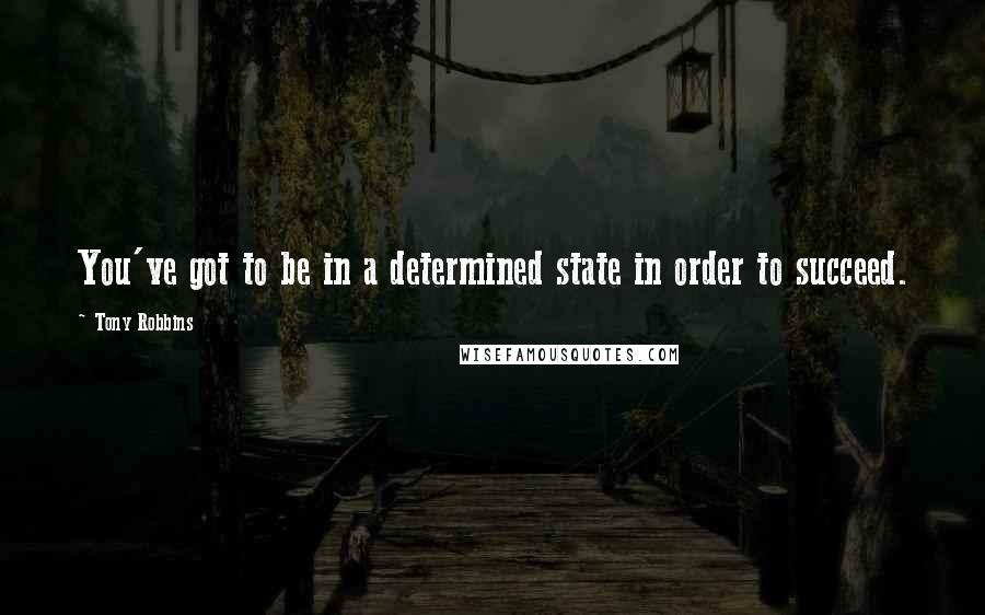 Tony Robbins quotes: You've got to be in a determined state in order to succeed.