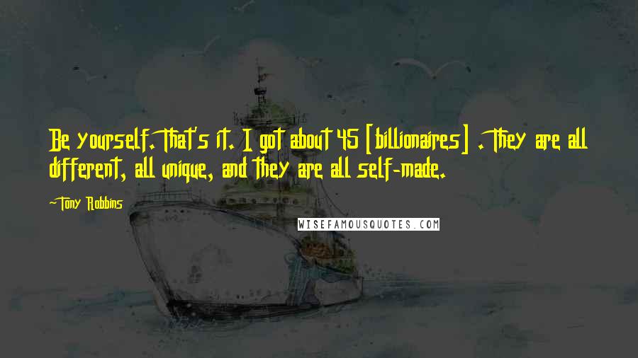 Tony Robbins quotes: Be yourself. That's it. I got about 45 [billionaires] . They are all different, all unique, and they are all self-made.
