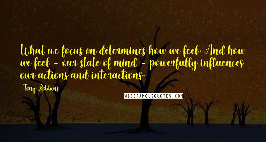 Tony Robbins quotes: What we focus on determines how we feel. And how we feel - our state of mind - powerfully influences our actions and interactions.