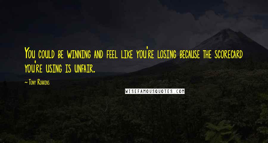 Tony Robbins quotes: You could be winning and feel like you're losing because the scorecard you're using is unfair.