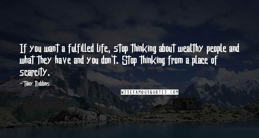 Tony Robbins quotes: If you want a fulfilled life, stop thinking about wealthy people and what they have and you don't. Stop thinking from a place of scarcity.