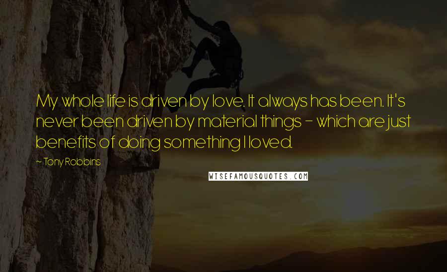 Tony Robbins quotes: My whole life is driven by love. It always has been. It's never been driven by material things - which are just benefits of doing something I loved.