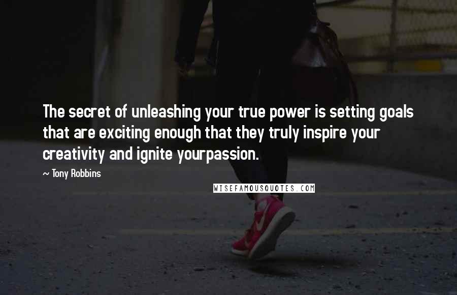 Tony Robbins quotes: The secret of unleashing your true power is setting goals that are exciting enough that they truly inspire your creativity and ignite yourpassion.