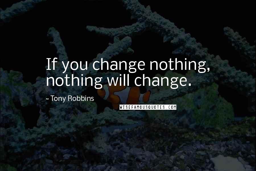 Tony Robbins quotes: If you change nothing, nothing will change.