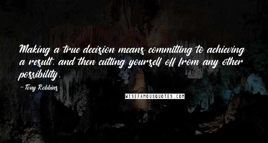 Tony Robbins quotes: Making a true decision means committing to achieving a result, and then cutting yourself off from any other possibility.