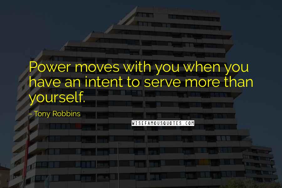 Tony Robbins quotes: Power moves with you when you have an intent to serve more than yourself.