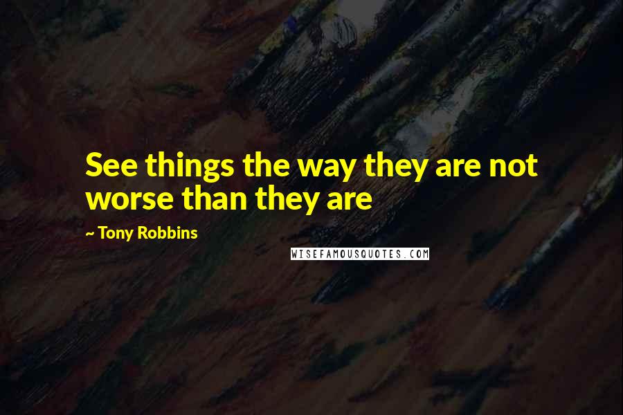 Tony Robbins quotes: See things the way they are not worse than they are