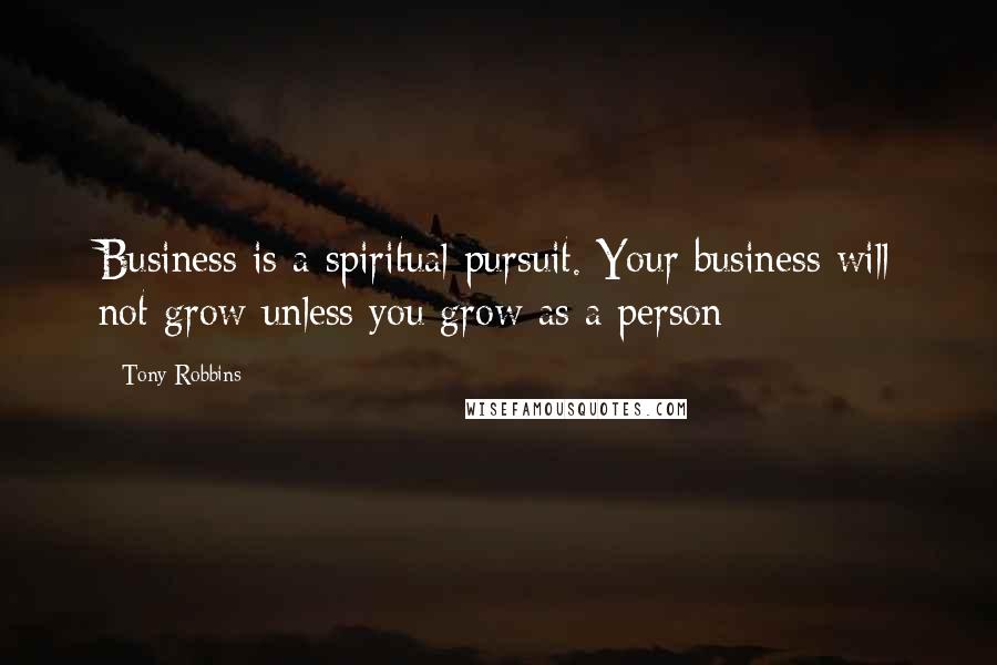 Tony Robbins quotes: Business is a spiritual pursuit. Your business will not grow unless you grow as a person