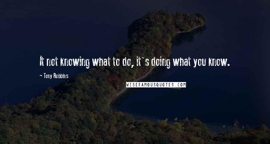 Tony Robbins quotes: It not knowing what to do, it's doing what you know.