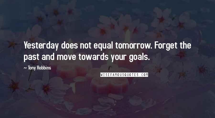 Tony Robbins quotes: Yesterday does not equal tomorrow. Forget the past and move towards your goals.