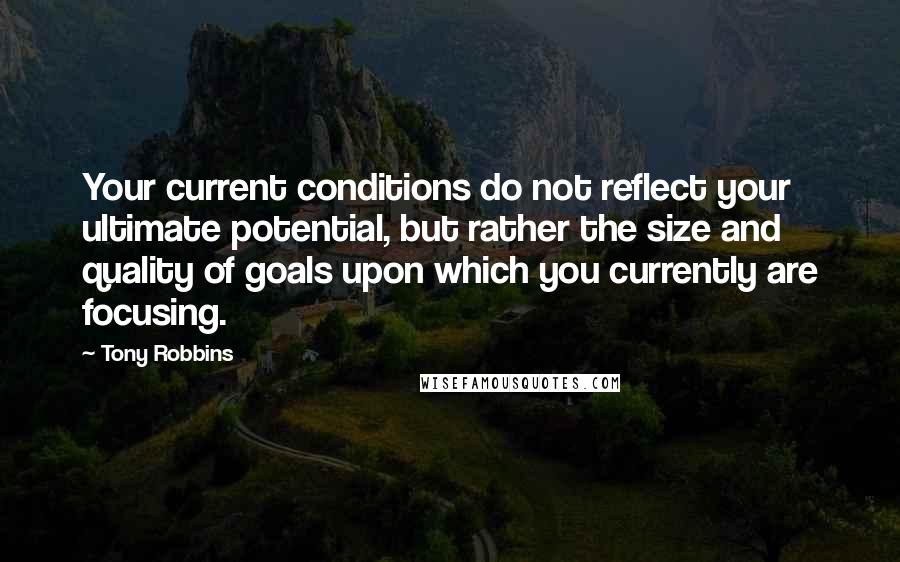 Tony Robbins quotes: Your current conditions do not reflect your ultimate potential, but rather the size and quality of goals upon which you currently are focusing.