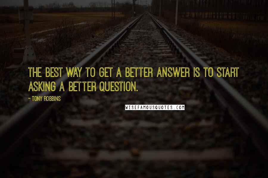 Tony Robbins quotes: The best way to get a better answer is to start asking a better question.