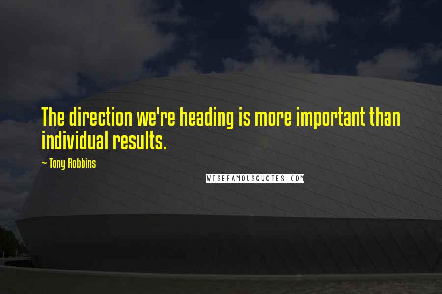 Tony Robbins quotes: The direction we're heading is more important than individual results.