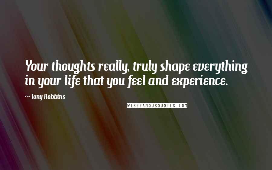 Tony Robbins quotes: Your thoughts really, truly shape everything in your life that you feel and experience.