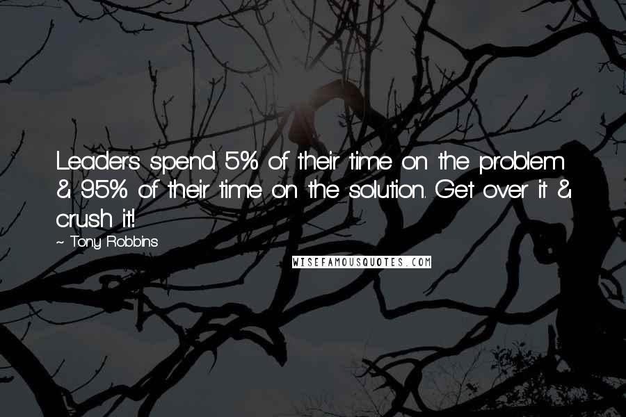 Tony Robbins quotes: Leaders spend 5% of their time on the problem & 95% of their time on the solution. Get over it & crush it!