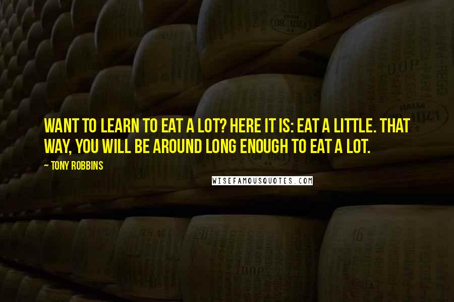 Tony Robbins quotes: Want to learn to eat a lot? Here it is: Eat a little. That way, you will be around long enough to eat a lot.