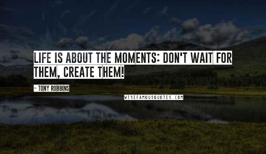 Tony Robbins quotes: Life is about the moments: Don't wait for them, create them!