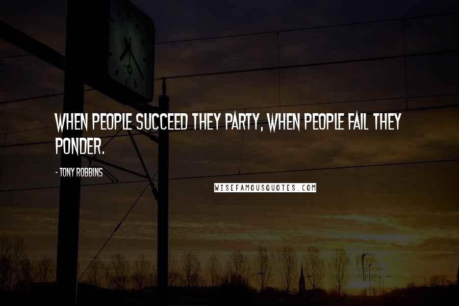 Tony Robbins quotes: When people succeed they party, when people fail they ponder.