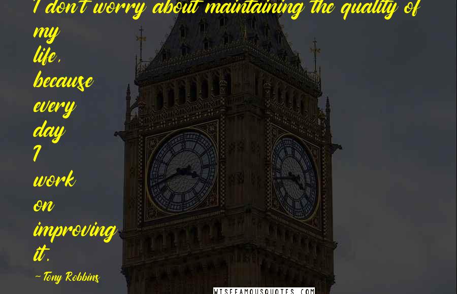 Tony Robbins quotes: I don't worry about maintaining the quality of my life, because every day I work on improving it.