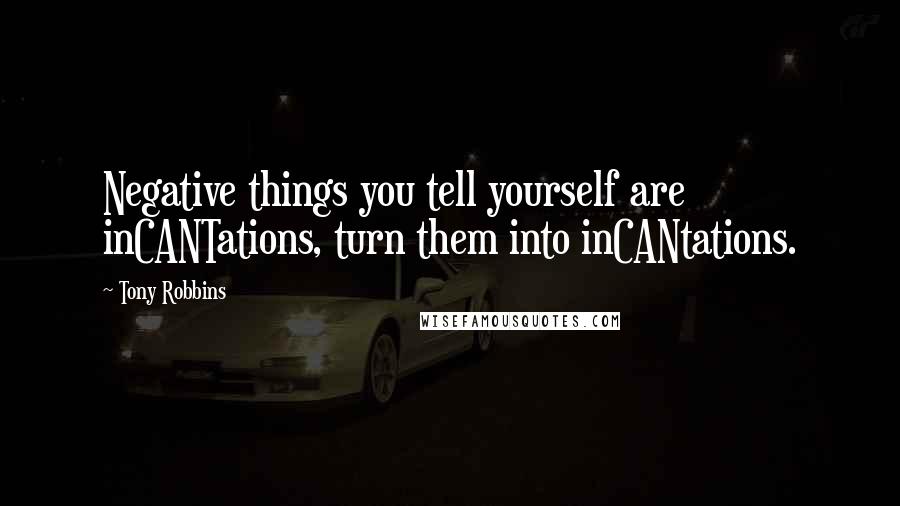 Tony Robbins quotes: Negative things you tell yourself are inCANTations, turn them into inCANtations.