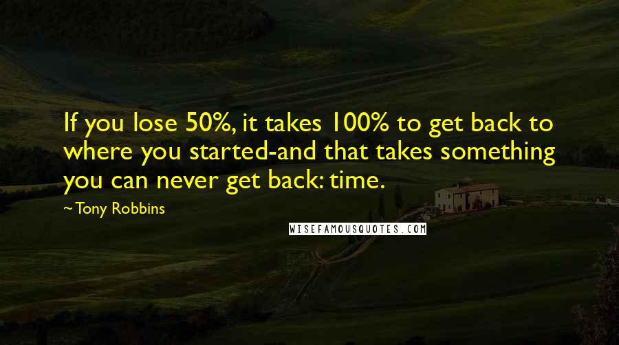 Tony Robbins quotes: If you lose 50%, it takes 100% to get back to where you started-and that takes something you can never get back: time.