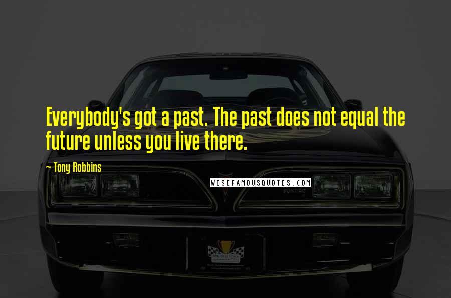 Tony Robbins quotes: Everybody's got a past. The past does not equal the future unless you live there.