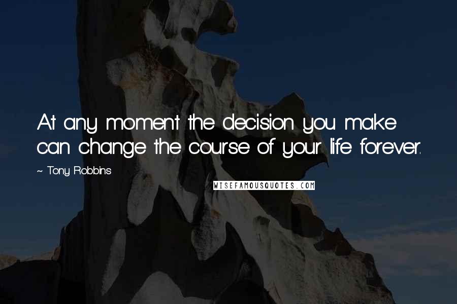 Tony Robbins quotes: At any moment the decision you make can change the course of your life forever.