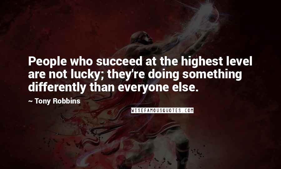 Tony Robbins quotes: People who succeed at the highest level are not lucky; they're doing something differently than everyone else.