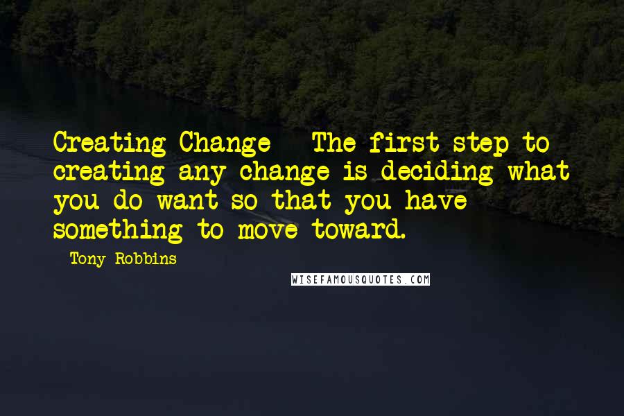 Tony Robbins quotes: Creating Change - The first step to creating any change is deciding what you do want so that you have something to move toward.