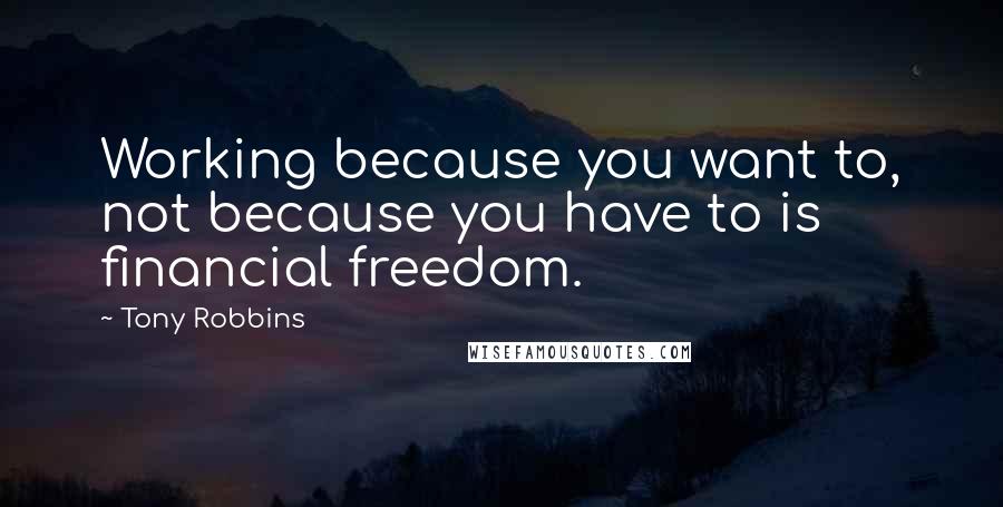 Tony Robbins quotes: Working because you want to, not because you have to is financial freedom.