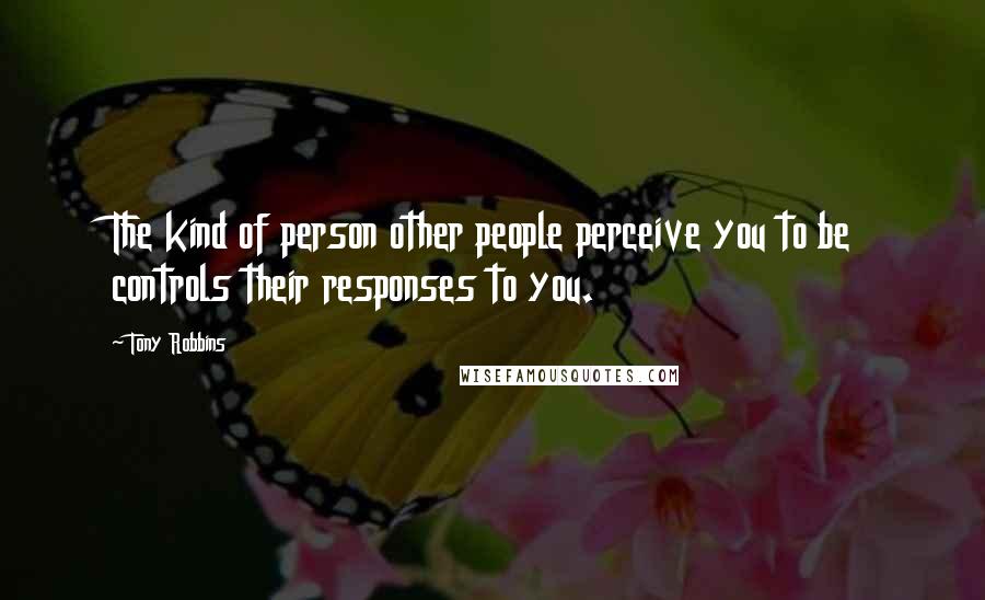 Tony Robbins quotes: The kind of person other people perceive you to be controls their responses to you.