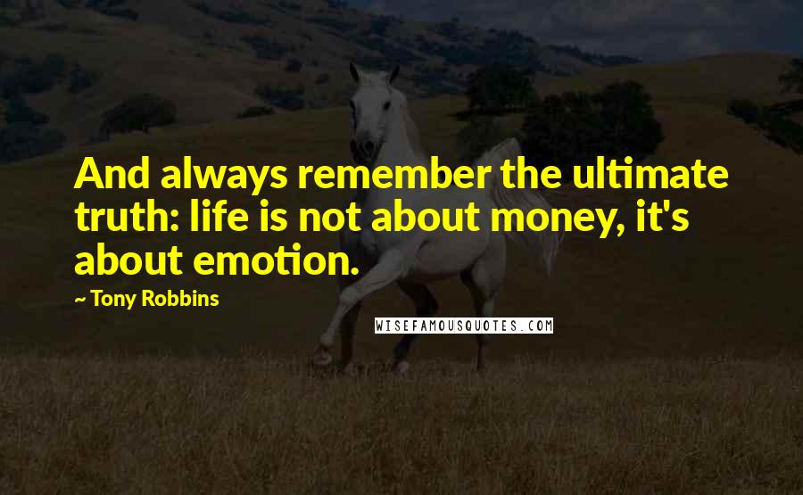 Tony Robbins quotes: And always remember the ultimate truth: life is not about money, it's about emotion.