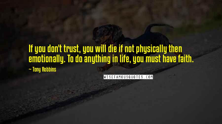 Tony Robbins quotes: If you don't trust, you will die if not physically then emotionally. To do anything in life, you must have faith.