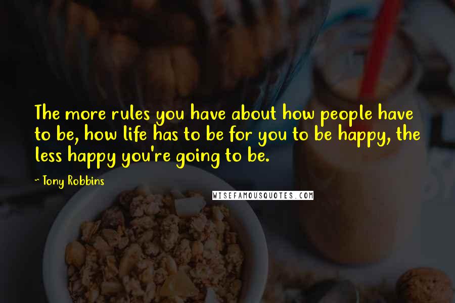 Tony Robbins quotes: The more rules you have about how people have to be, how life has to be for you to be happy, the less happy you're going to be.