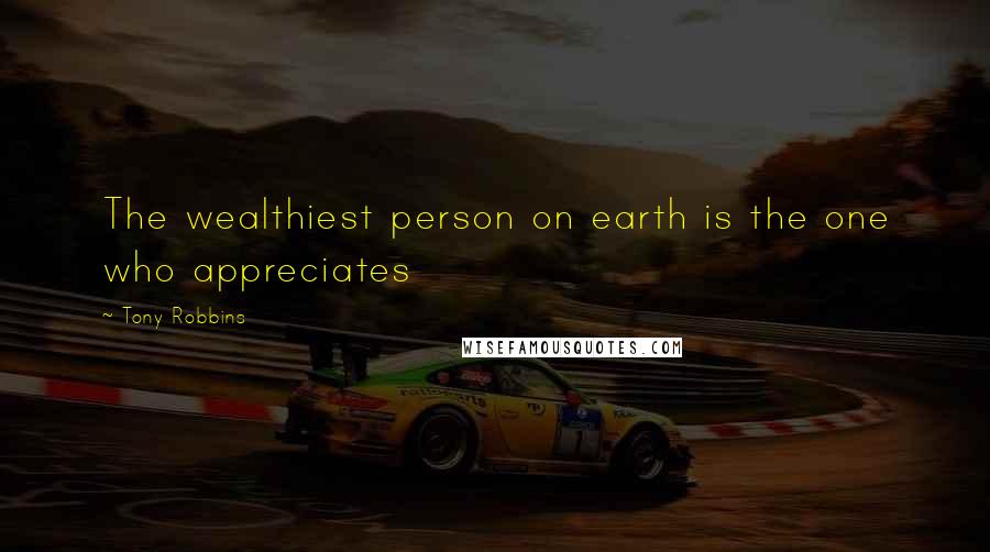 Tony Robbins quotes: The wealthiest person on earth is the one who appreciates